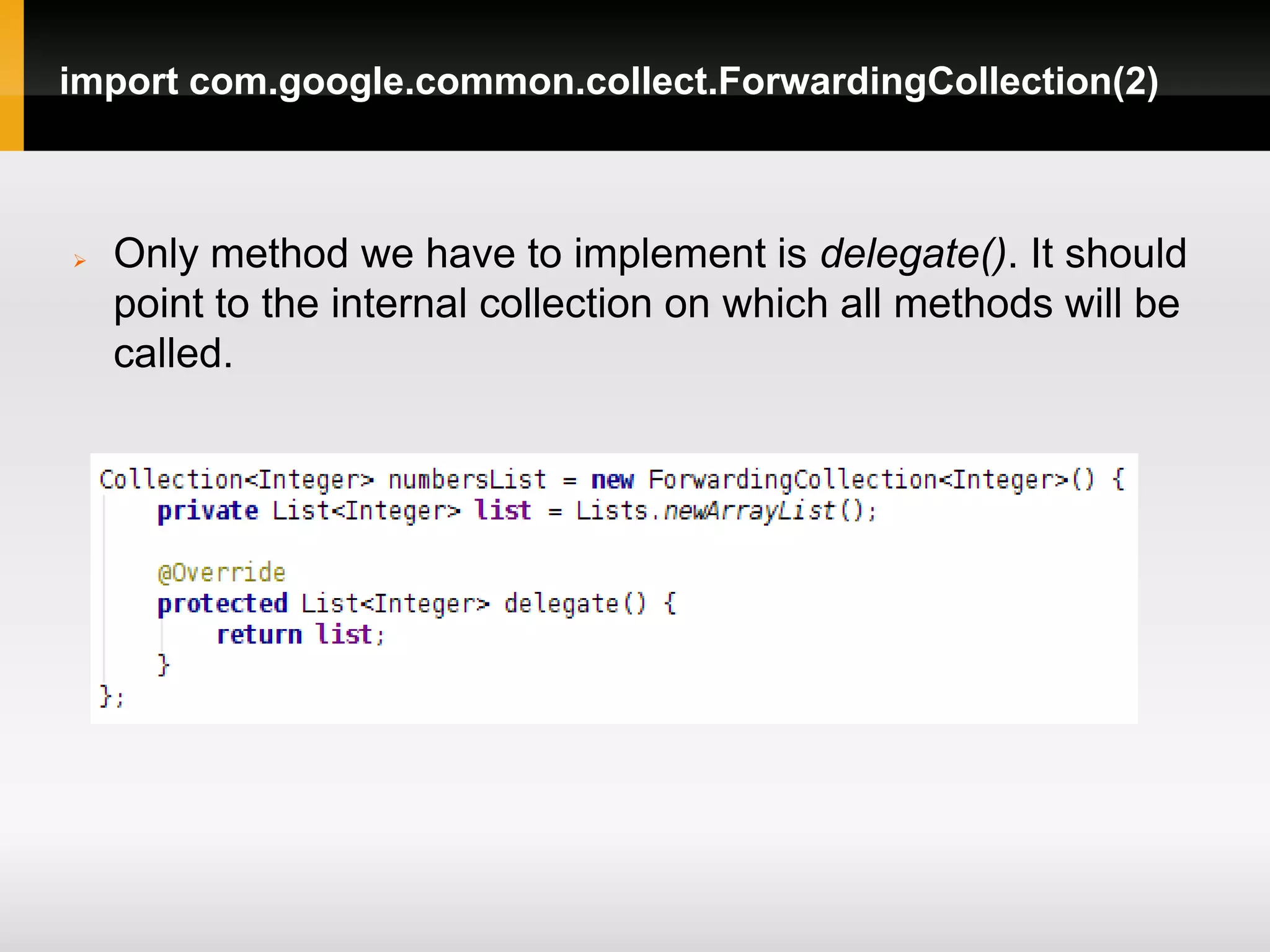 import com.google.common.collect.ForwardingCollection(2)



   Only method we have to implement is delegate(). It should
    point to the internal collection on which all methods will be
    called.
 