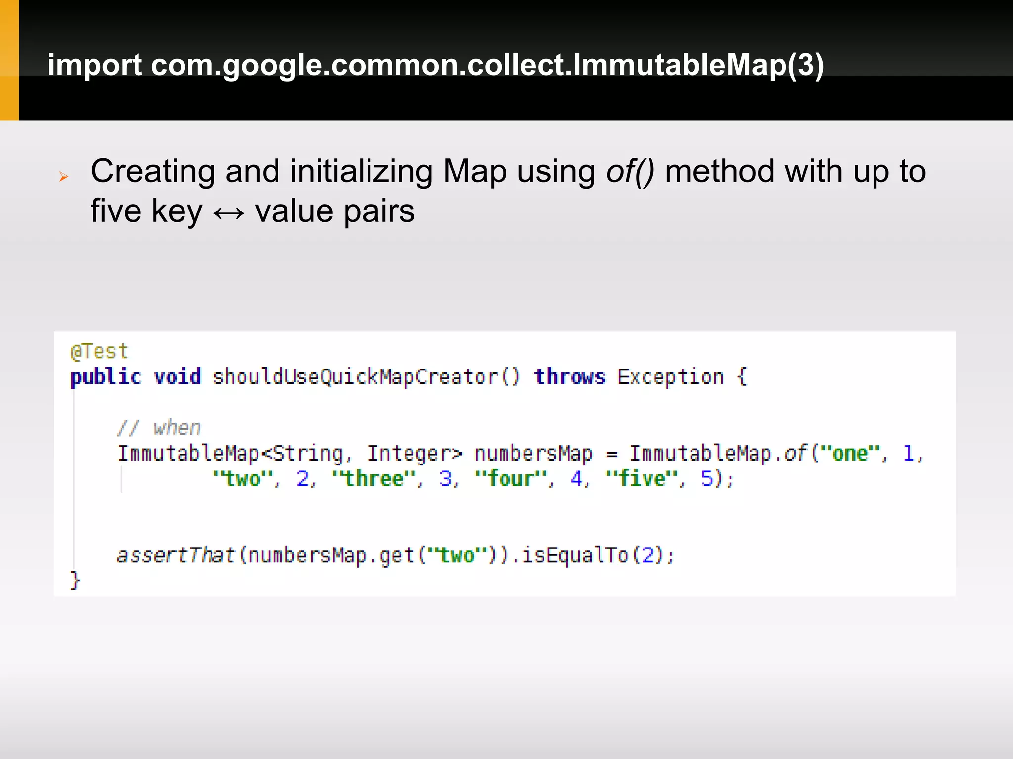 import com.google.common.collect.ImmutableMap(3)


   Creating and initializing Map using of() method with up to
    five key ↔ value pairs
 