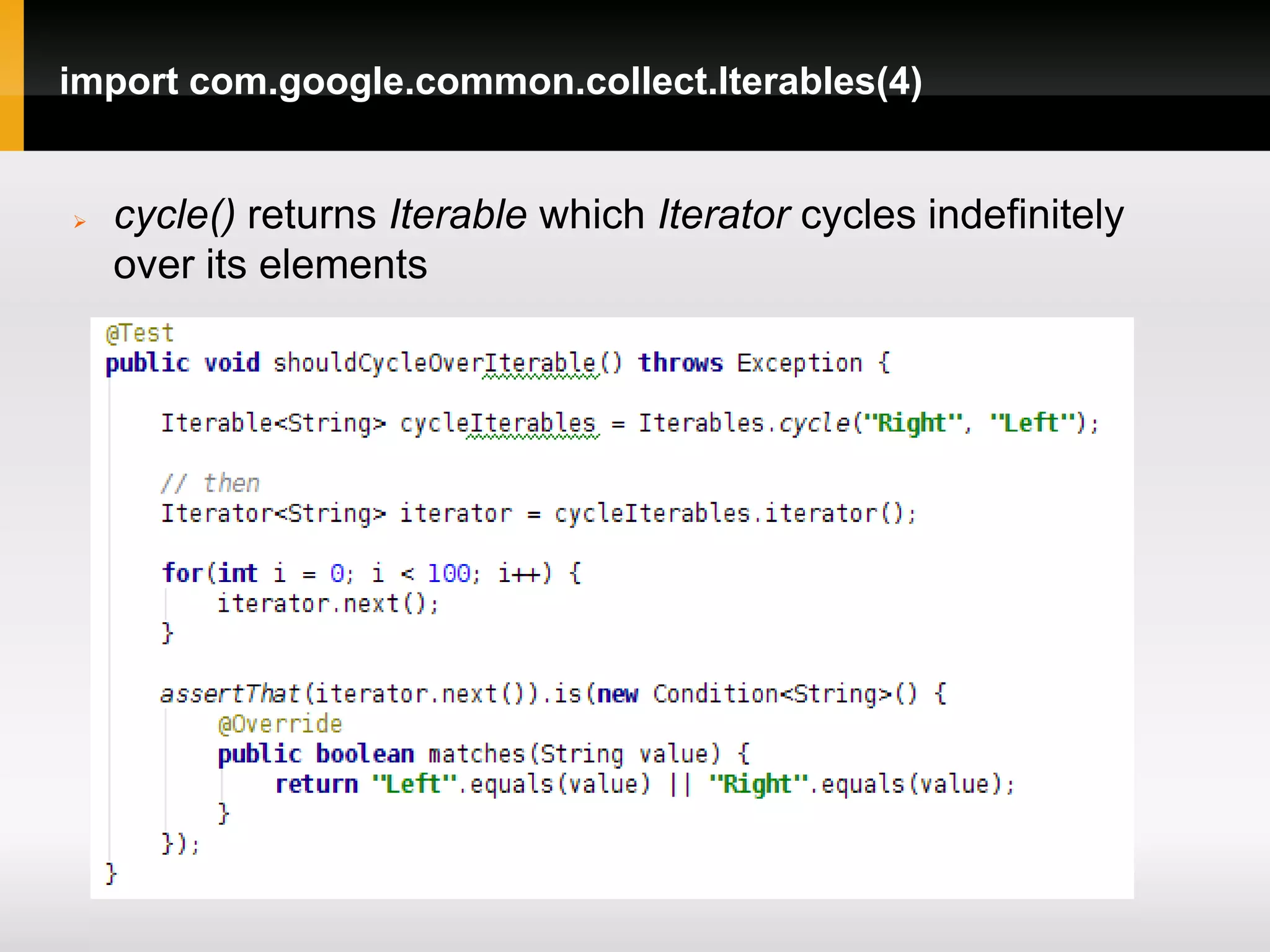 import com.google.common.collect.Iterables(4)


   cycle() returns Iterable which Iterator cycles indefinitely
    over its elements
 