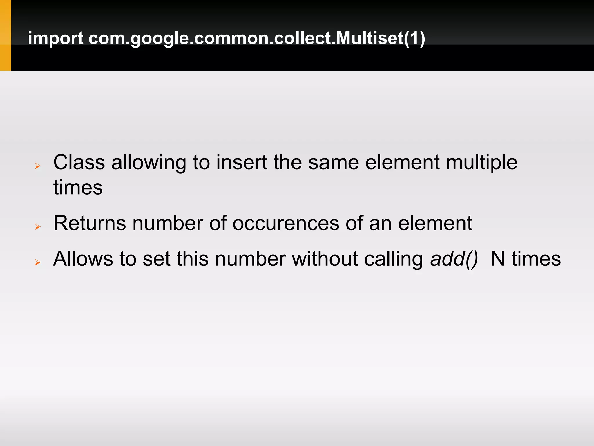 import com.google.common.collect.Multiset(1)




   Class allowing to insert the same element multiple
    times
   Returns number of occurences of an element
   Allows to set this number without calling add() N times
 