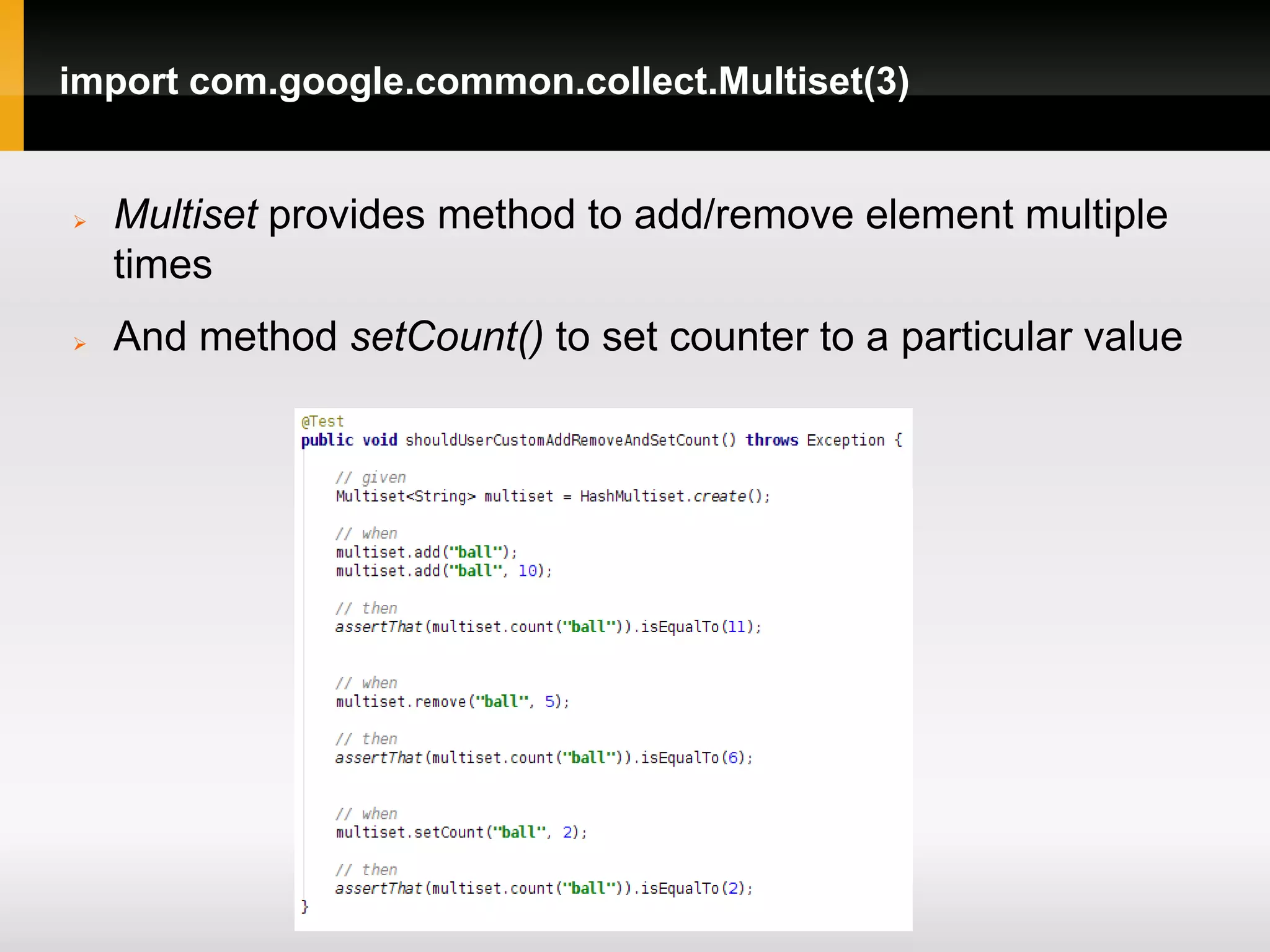 import com.google.common.collect.Multiset(3)


   Multiset provides method to add/remove element multiple
    times
   And method setCount() to set counter to a particular value
 