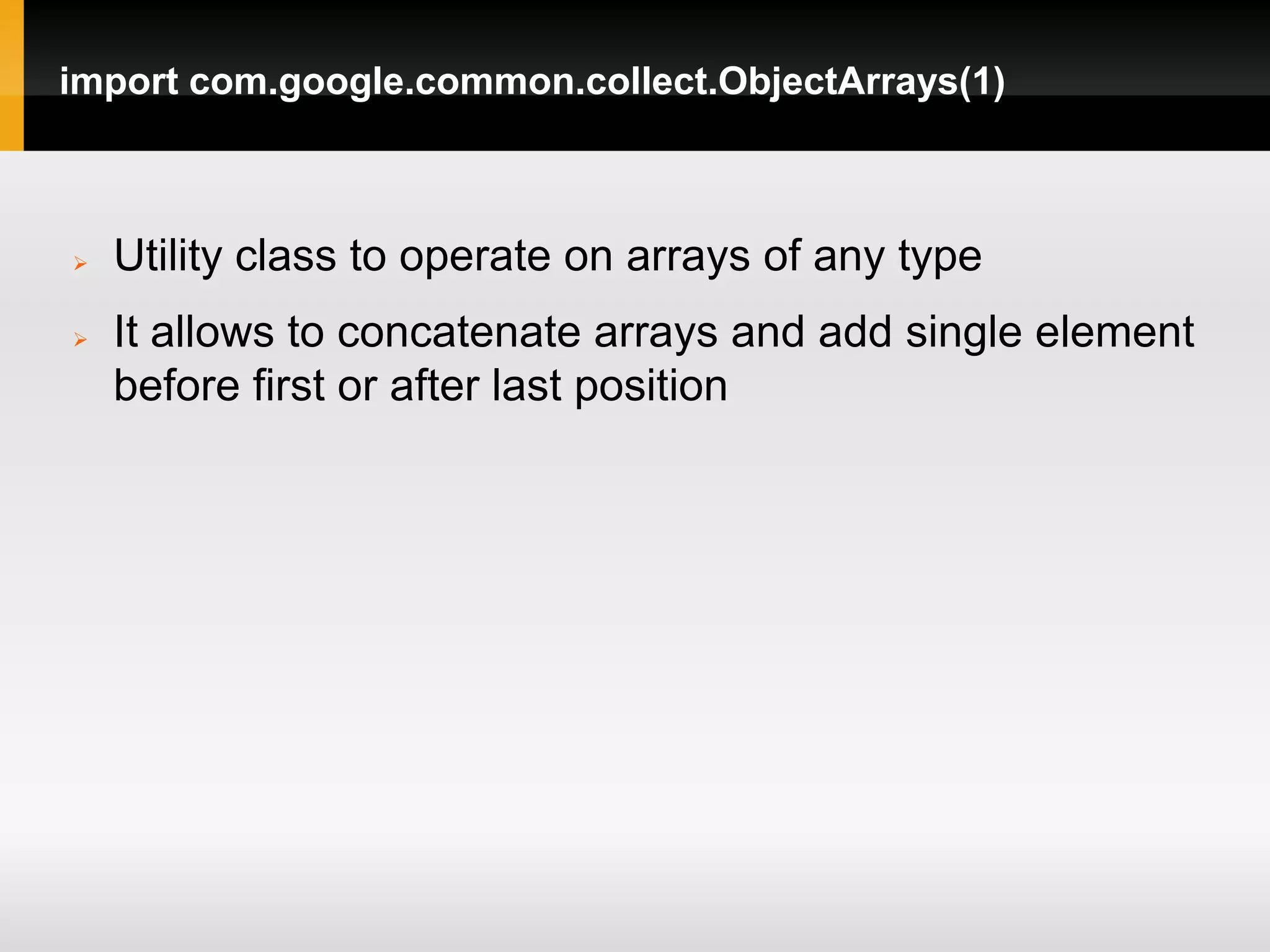 import com.google.common.collect.ObjectArrays(1)



   Utility class to operate on arrays of any type
   It allows to concatenate arrays and add single element
    before first or after last position
 