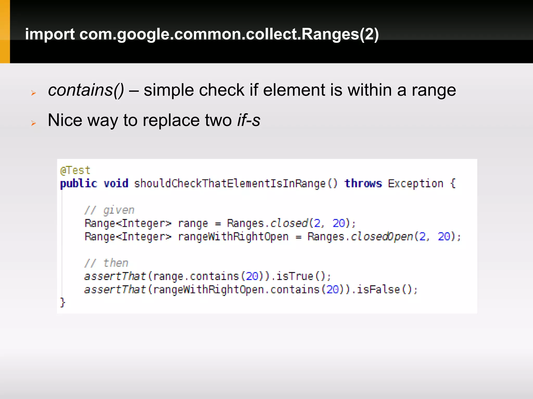 import com.google.common.collect.Ranges(2)


   contains() – simple check if element is within a range
   Nice way to replace two if-s
 