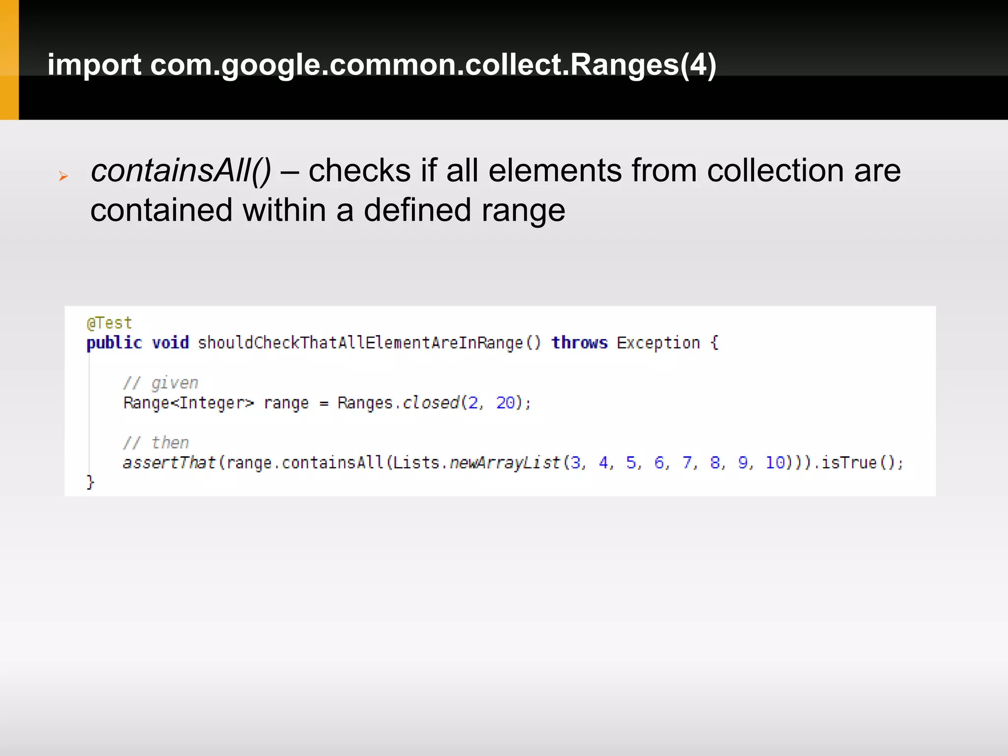 import com.google.common.collect.Ranges(4)


   containsAll() – checks if all elements from collection are
    contained within a defined range
 