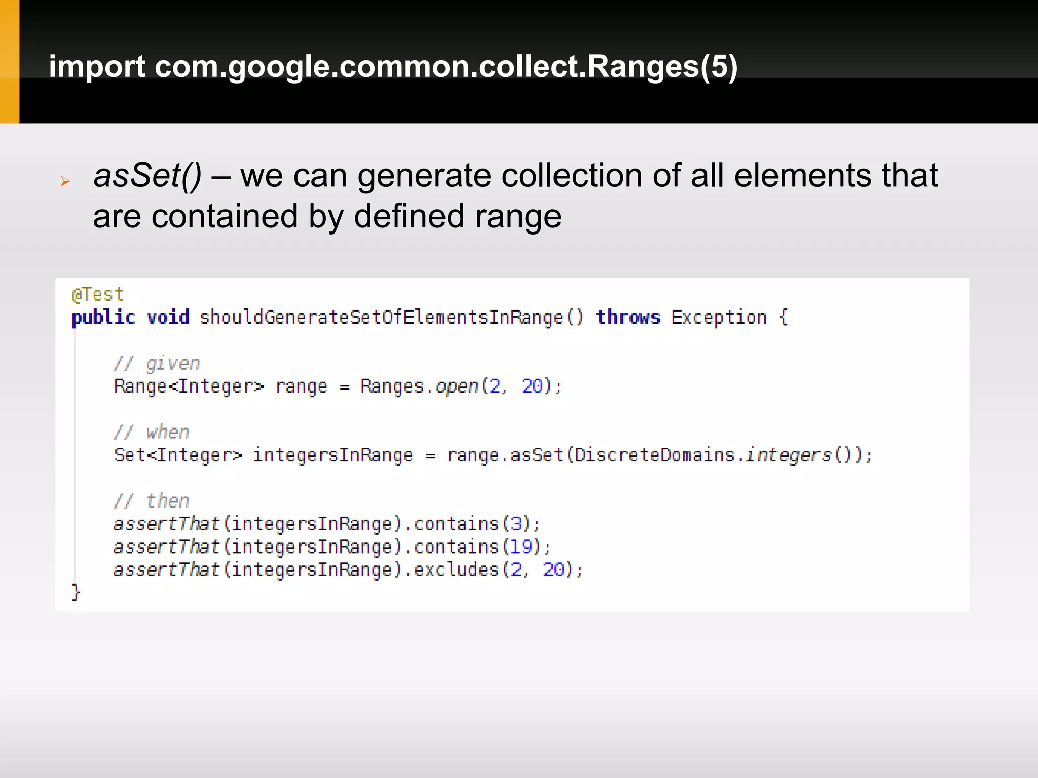 import com.google.common.collect.Ranges(5)


   asSet() – we can generate collection of all elements that
    are contained by defined range
 