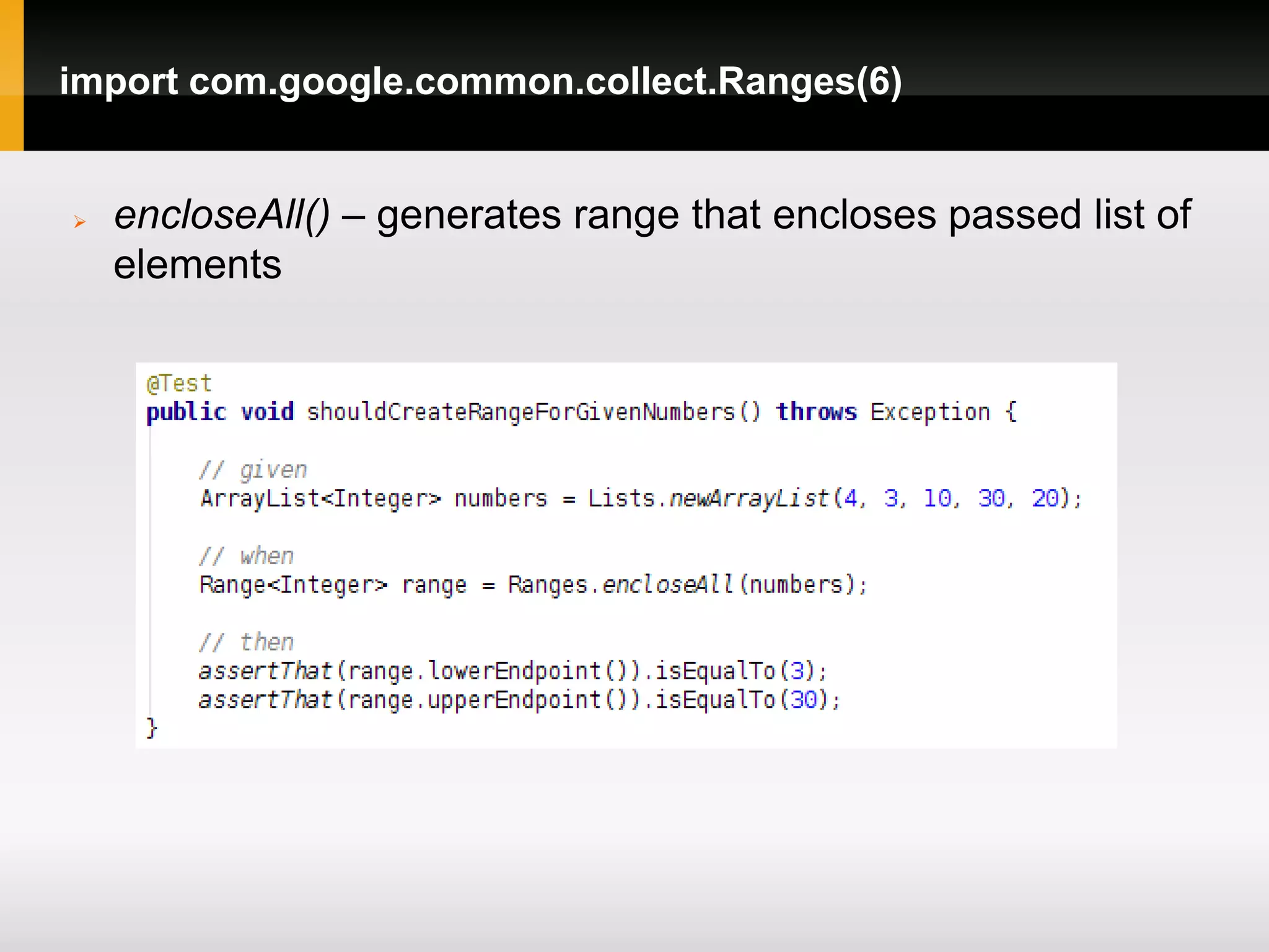 import com.google.common.collect.Ranges(6)


   encloseAll() – generates range that encloses passed list of
    elements
 