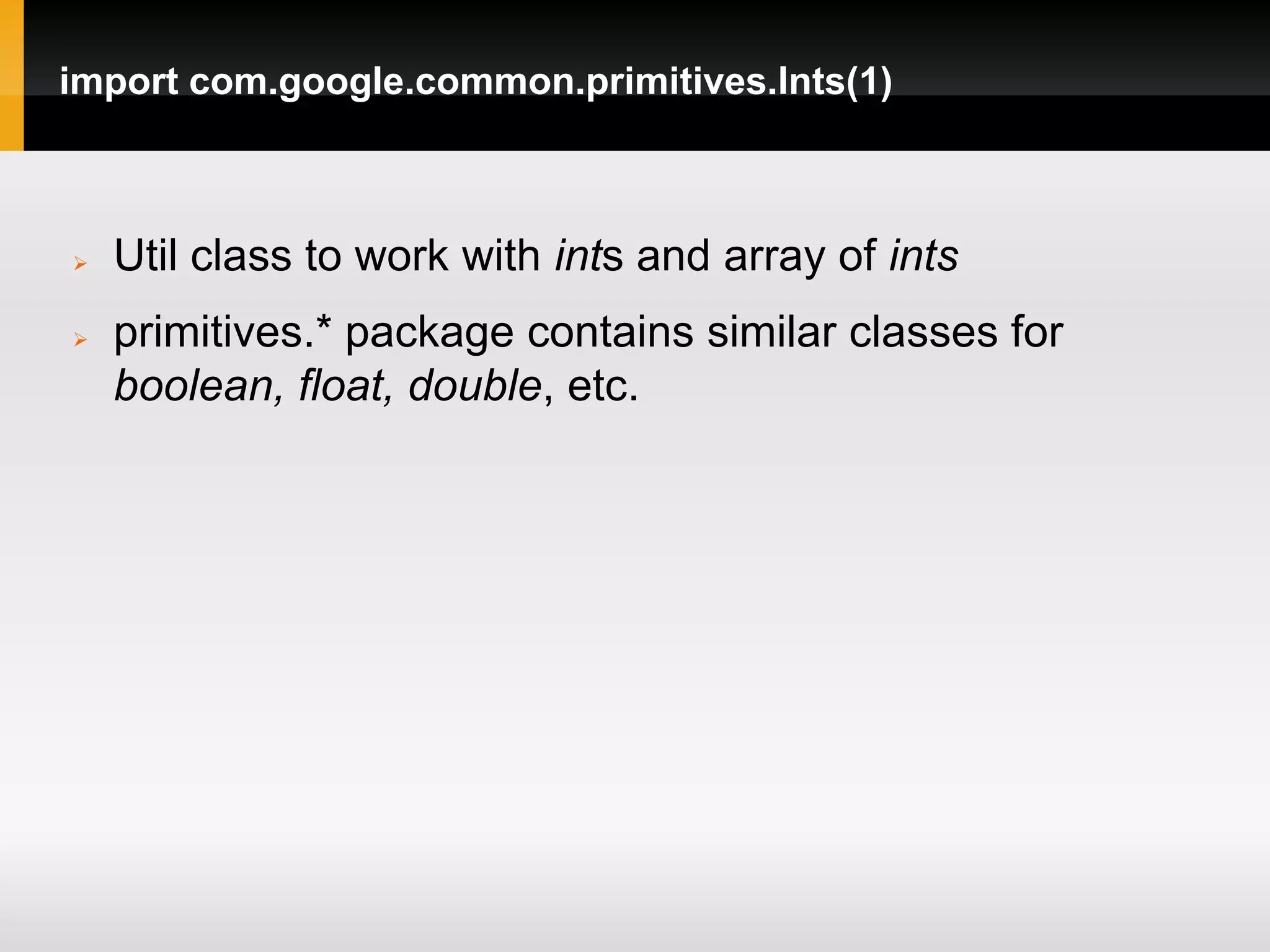 import com.google.common.primitives.Ints(1)



   Util class to work with ints and array of ints
   primitives.* package contains similar classes for
    boolean, float, double, etc.
 