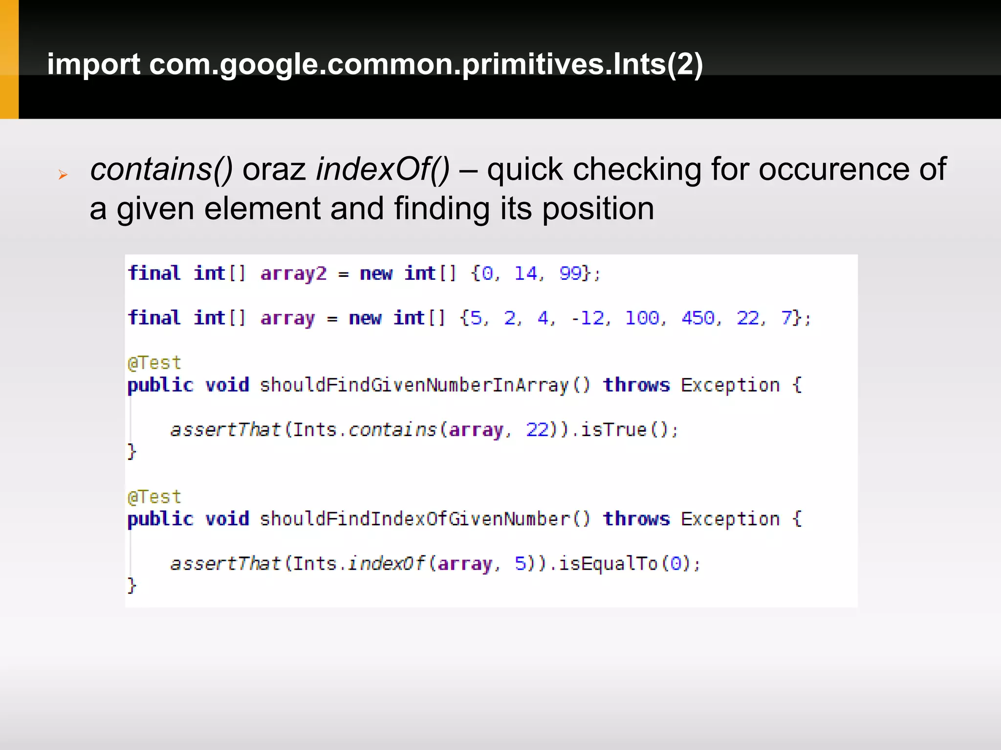 import com.google.common.primitives.Ints(2)


   contains() oraz indexOf() – quick checking for occurence of
    a given element and finding its position
 