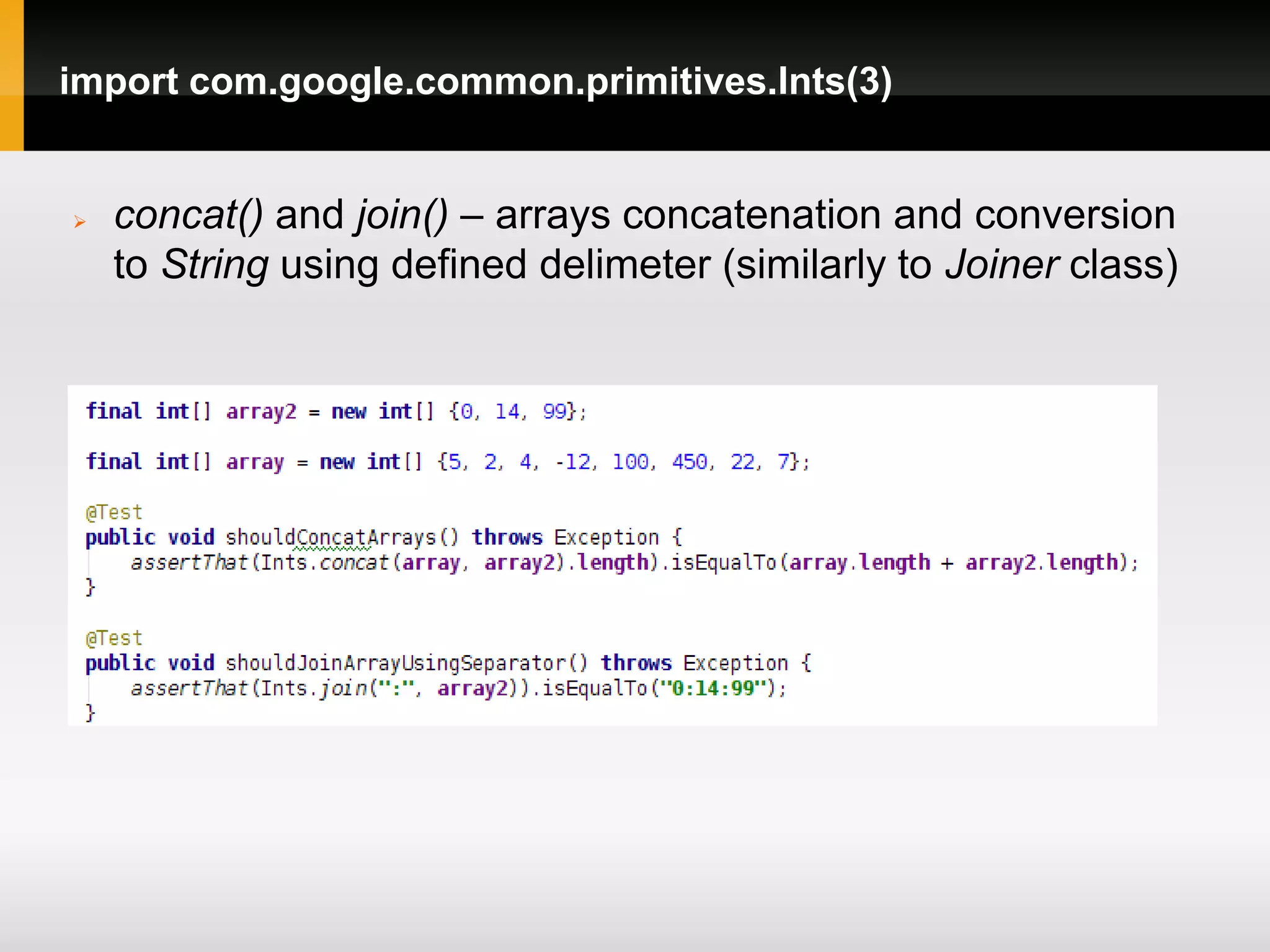 import com.google.common.primitives.Ints(3)


   concat() and join() – arrays concatenation and conversion
    to String using defined delimeter (similarly to Joiner class)
 
