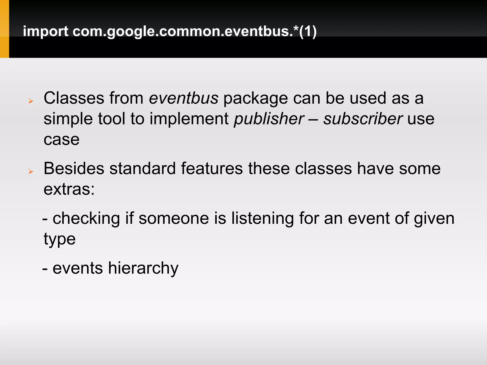 import com.google.common.eventbus.*(1)



   Classes from eventbus package can be used as a
    simple tool to implement publisher – subscriber use
    case
   Besides standard features these classes have some
    extras:
    - checking if someone is listening for an event of given
    type
    - events hierarchy
 