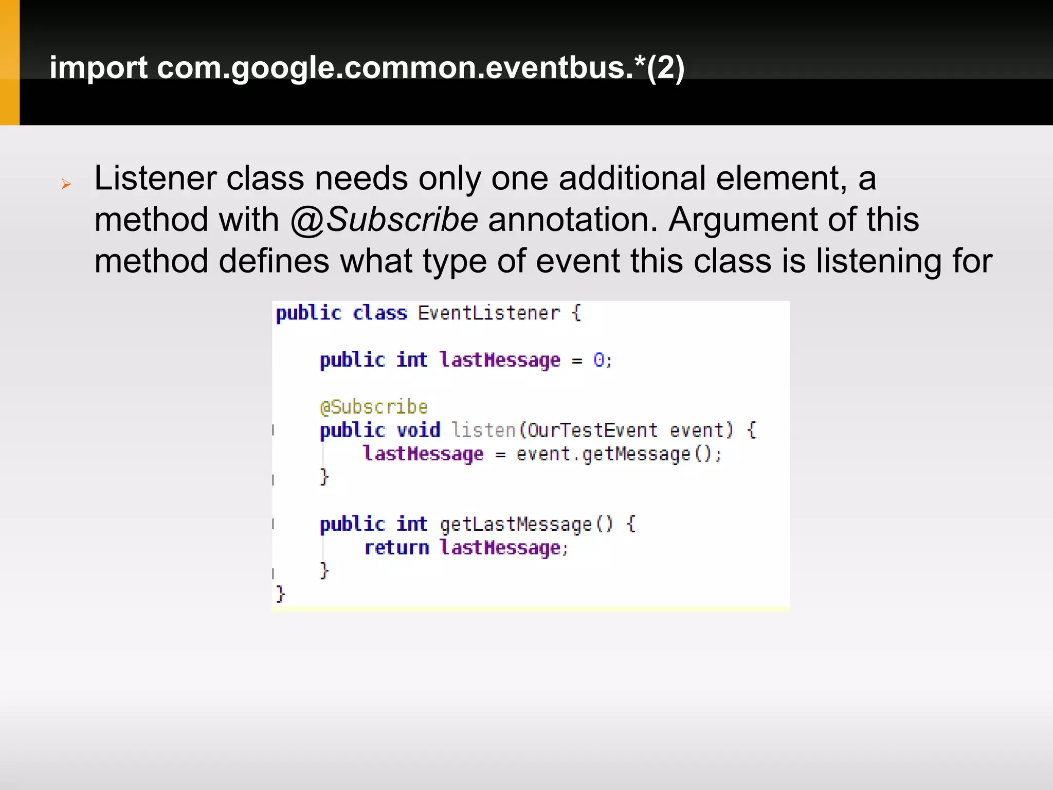 import com.google.common.eventbus.*(2)


   Listener class needs only one additional element, a
    method with @Subscribe annotation. Argument of this
    method defines what type of event this class is listening for
 