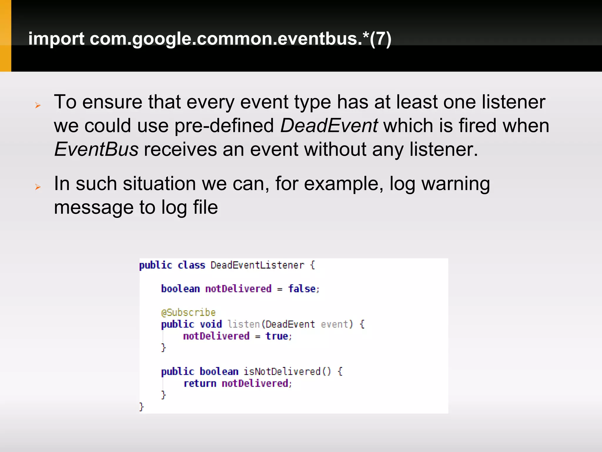 import com.google.common.eventbus.*(7)


   To ensure that every event type has at least one listener
    we could use pre-defined DeadEvent which is fired when
    EventBus receives an event without any listener.
   In such situation we can, for example, log warning
    message to log file
 