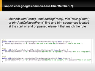 import com.google.common.base.CharMatcher (7)



   Methods trimFrom(), trimLeadingFrom(), trimTrailingFrom()
    or trimAndCollapseFrom() find and trim sequences located
    at the start or end of passed element that match the rule
 