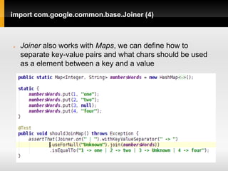 import com.google.common.base.Joiner (4)



   Joiner also works with Maps, we can define how to
    separate key-value pairs and what chars should be used
    as a element between a key and a value
 