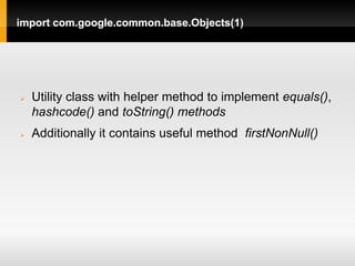 import com.google.common.base.Objects(1)




   Utility class with helper method to implement equals(),
    hashcode() and toString() methods
   Additionally it contains useful method firstNonNull()
 