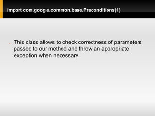 import com.google.common.base.Preconditions(1)




   This class allows to check correctness of parameters
    passed to our method and throw an appropriate
    exception when necessary
 