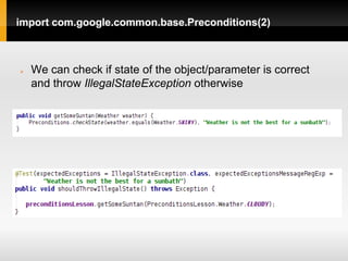 import com.google.common.base.Preconditions(2)



   We can check if state of the object/parameter is correct
    and throw IllegalStateException otherwise
 