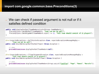 import com.google.common.base.Preconditions(3)



   We can check if passed argument is not null or if it
    satisfies defined condition
 