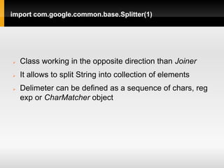 import com.google.common.base.Splitter(1)




   Class working in the opposite direction than Joiner
   It allows to split String into collection of elements
   Delimeter can be defined as a sequence of chars, reg
    exp or CharMatcher object
 