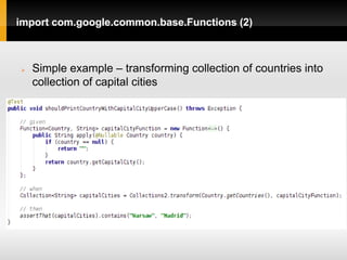 import com.google.common.base.Functions (2)



   Simple example – transforming collection of countries into
    collection of capital cities
 