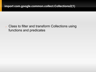 import com.google.common.collect.Collections2(1)




   Class to filter and transform Collections using
    functions and predicates
 