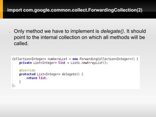 import com.google.common.collect.ForwardingCollection(2)



   Only method we have to implement is delegate(). It should
    point to the internal collection on which all methods will be
    called.
 