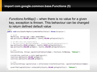 import com.google.common.base.Functions (5)



   Functions.forMap() – when there is no value for a given
    key, exception is thrown. This behaviour can be changed
    to return defined default value
 