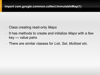 import com.google.common.collect.ImmutableMap(1)




   Class creating read-only Maps
   It has methods to create and initialize Maps with a few
    key ↔ value pairs
   There are similar classes for List, Set, Multiset etc.
 