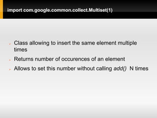 import com.google.common.collect.Multiset(1)




   Class allowing to insert the same element multiple
    times
   Returns number of occurences of an element
   Allows to set this number without calling add() N times
 