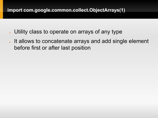 import com.google.common.collect.ObjectArrays(1)



   Utility class to operate on arrays of any type
   It allows to concatenate arrays and add single element
    before first or after last position
 