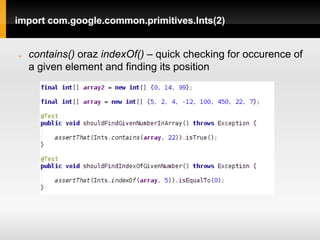 import com.google.common.primitives.Ints(2)


   contains() oraz indexOf() – quick checking for occurence of
    a given element and finding its position
 
