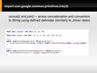import com.google.common.primitives.Ints(3)


   concat() and join() – arrays concatenation and conversion
    to String using defined delimeter (similarly to Joiner class)
 