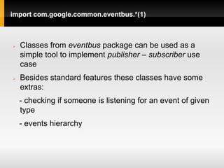 import com.google.common.eventbus.*(1)



   Classes from eventbus package can be used as a
    simple tool to implement publisher – subscriber use
    case
   Besides standard features these classes have some
    extras:
    - checking if someone is listening for an event of given
    type
    - events hierarchy
 