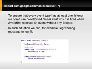 import com.google.common.eventbus.*(7)


   To ensure that every event type has at least one listener
    we could use pre-defined DeadEvent which is fired when
    EventBus receives an event without any listener.
   In such situation we can, for example, log warning
    message to log file
 