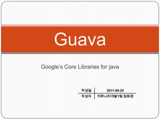 Guava
Google’s Core Libraries for java



                작성일       2011-09-25
                작성자    커뮤니티개발1팀 정희경
 