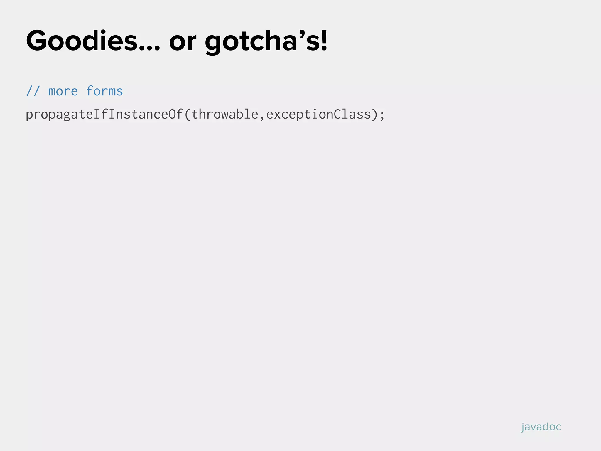 // more forms
propagateIfInstanceOf(throwable,exceptionClass);
Goodies… or gotcha’s!
javadoc
 
