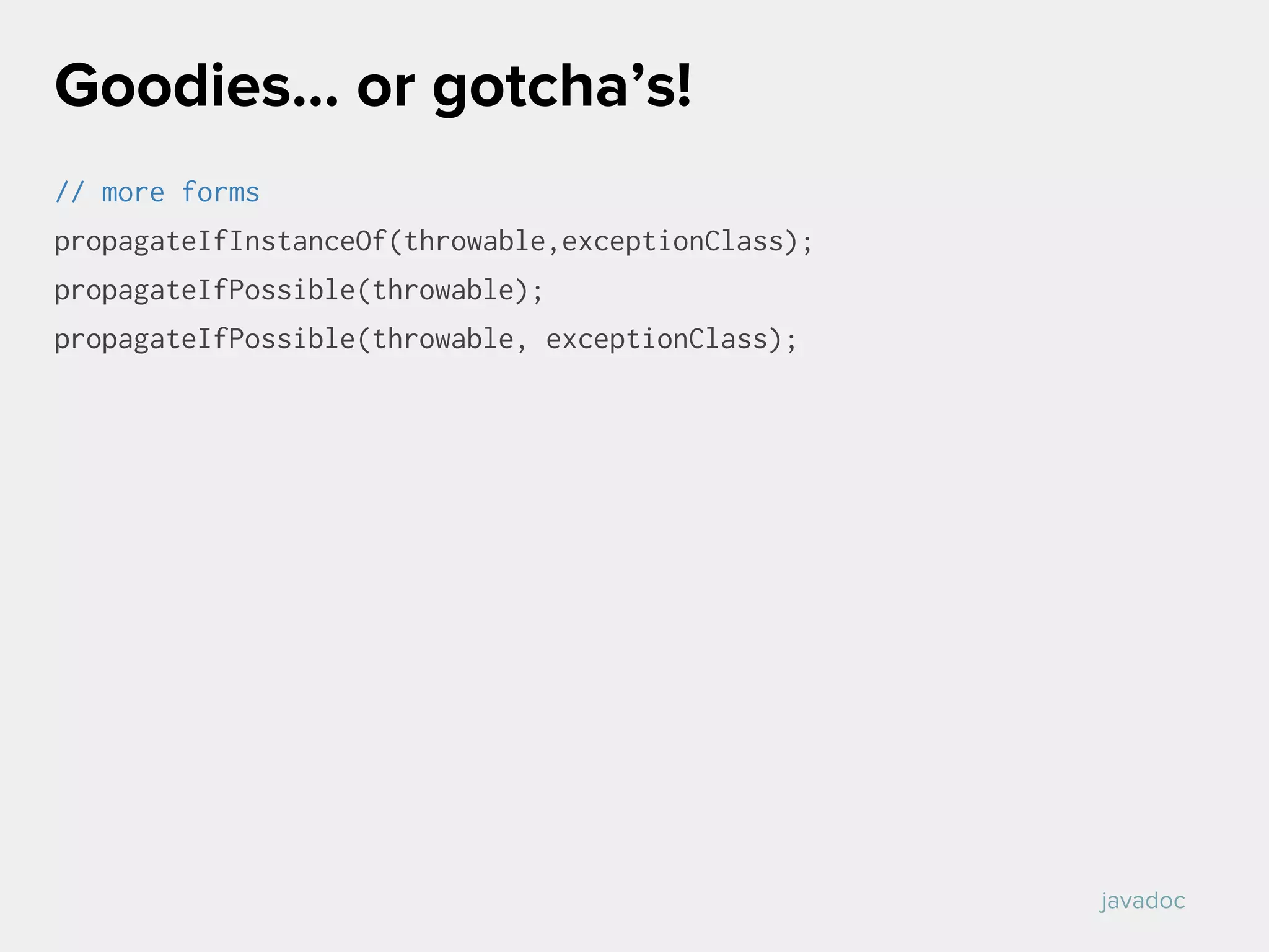 // more forms
propagateIfInstanceOf(throwable,exceptionClass);
propagateIfPossible(throwable);
propagateIfPossible(throwable, exceptionClass);
Goodies… or gotcha’s!
javadoc
 