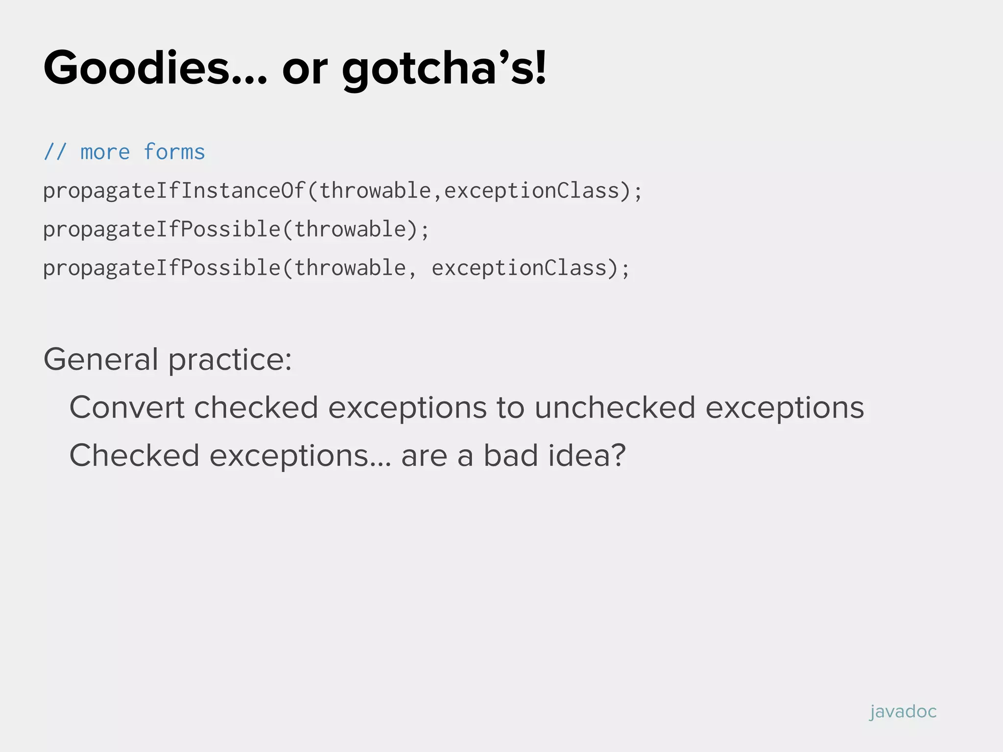 // more forms
propagateIfInstanceOf(throwable,exceptionClass);
propagateIfPossible(throwable);
propagateIfPossible(throwable, exceptionClass);
General practice:
Convert checked exceptions to unchecked exceptions
Checked exceptions... are a bad idea?
Goodies… or gotcha’s!
javadoc
 