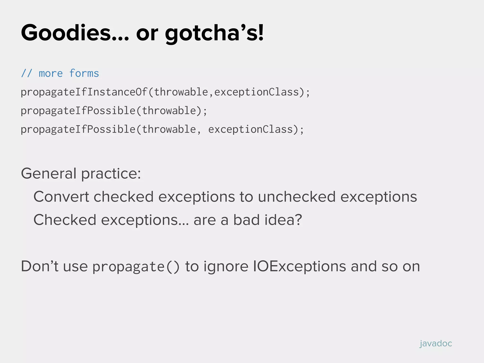 // more forms
propagateIfInstanceOf(throwable,exceptionClass);
propagateIfPossible(throwable);
propagateIfPossible(throwable, exceptionClass);
General practice:
Convert checked exceptions to unchecked exceptions
Checked exceptions... are a bad idea?
Don’t use propagate() to ignore IOExceptions and so on
Goodies… or gotcha’s!
javadoc
 