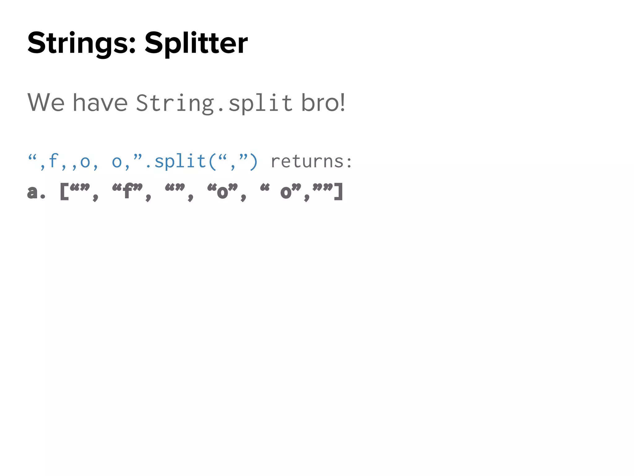 We have String.split bro!
“,f,,o, o,”.split(“,”) returns:
a. [“”, “f”, “”, “o”, “ o”,””]
Strings: Splitter
 
