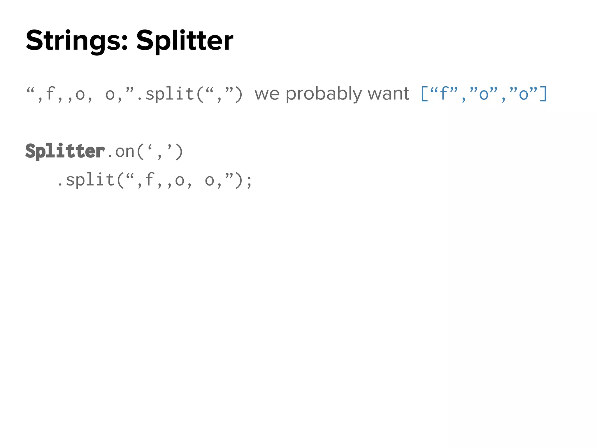 “,f,,o, o,”.split(“,”) we probably want [“f”,”o”,”o”]
Splitter.on(‘,’)
.split(“,f,,o, o,”);
Strings: Splitter
 