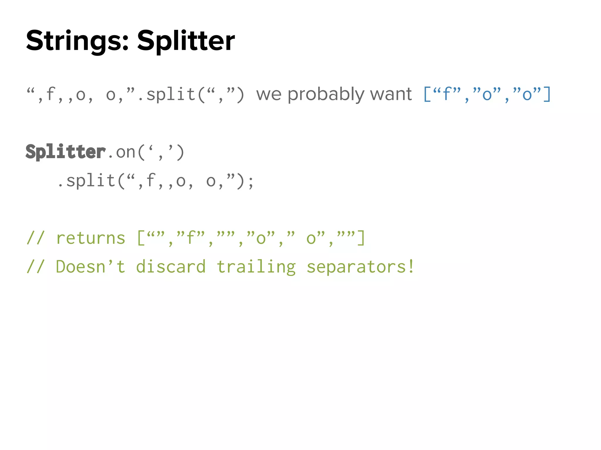 “,f,,o, o,”.split(“,”) we probably want [“f”,”o”,”o”]
Splitter.on(‘,’)
.split(“,f,,o, o,”);
// returns [“”,”f”,””,”o”,” o”,””]
// Doesn’t discard trailing separators!
Strings: Splitter
 