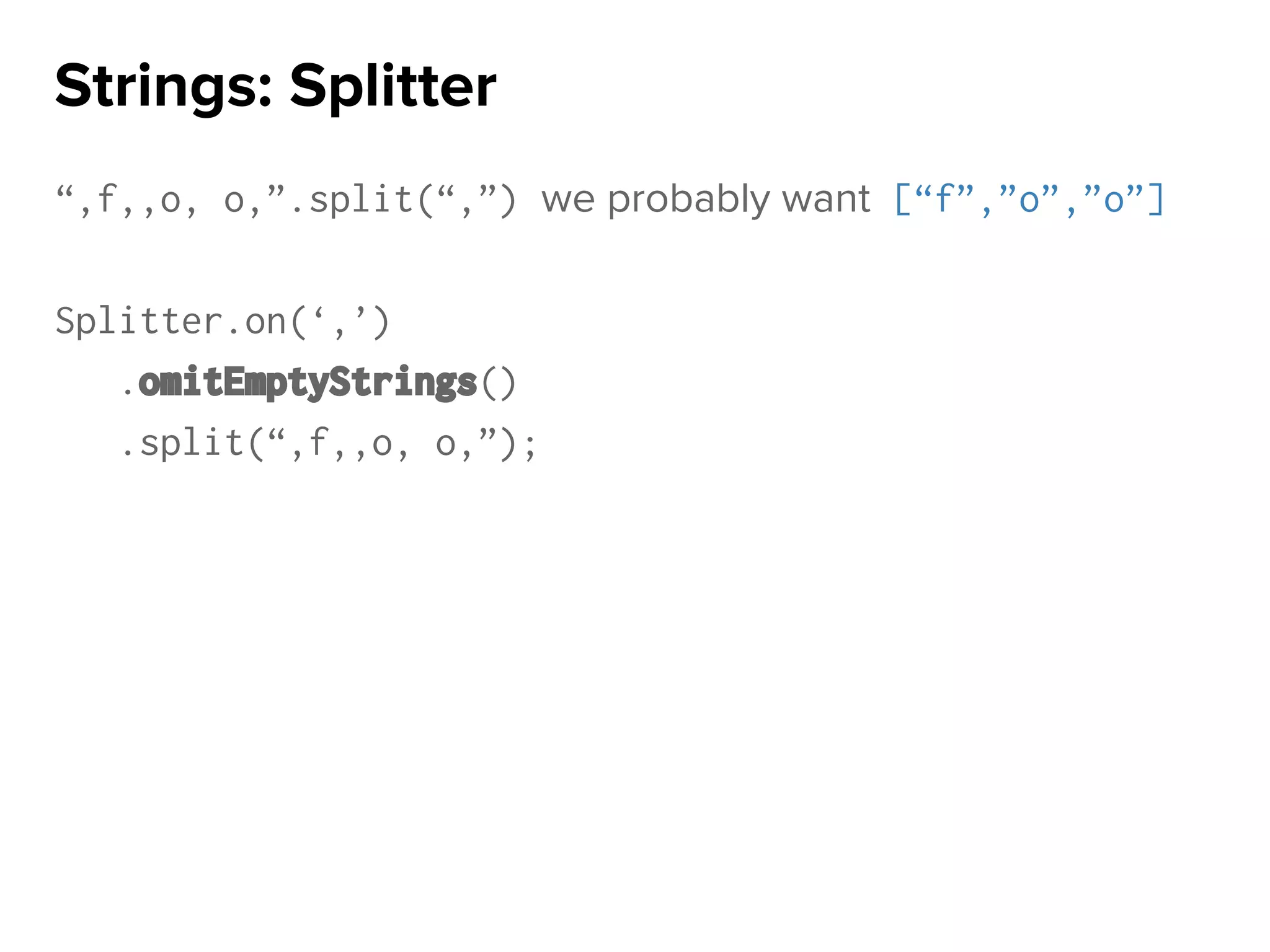 “,f,,o, o,”.split(“,”) we probably want [“f”,”o”,”o”]
Splitter.on(‘,’)
.omitEmptyStrings()
.split(“,f,,o, o,”);
Strings: Splitter
 