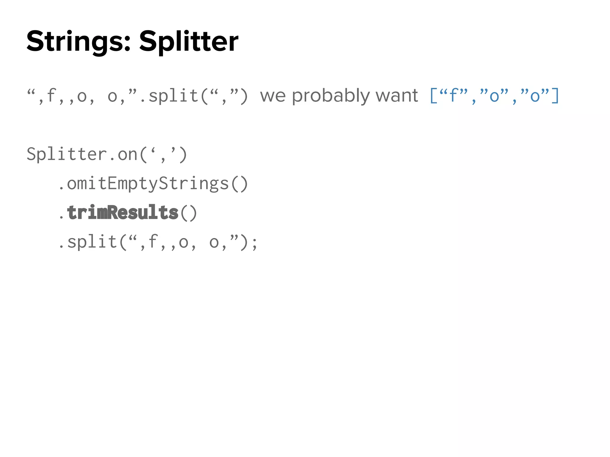 “,f,,o, o,”.split(“,”) we probably want [“f”,”o”,”o”]
Splitter.on(‘,’)
.omitEmptyStrings()
.trimResults()
.split(“,f,,o, o,”);
Strings: Splitter
 