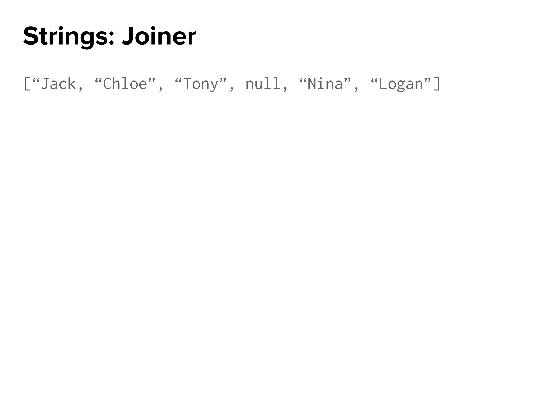 [“Jack, “Chloe”, “Tony”, null, “Nina”, “Logan”]
Strings: Joiner
 