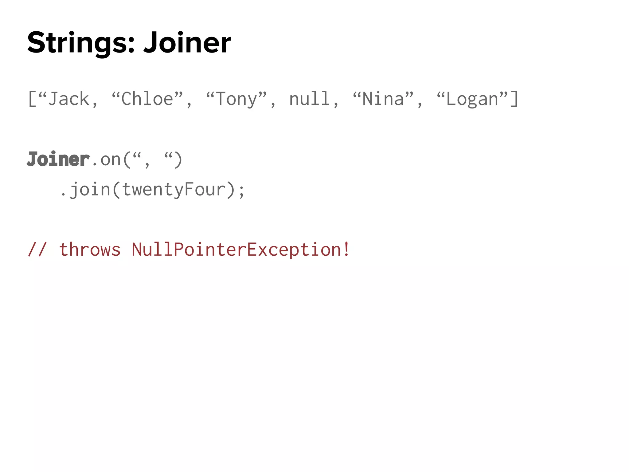 [“Jack, “Chloe”, “Tony”, null, “Nina”, “Logan”]
Joiner.on(“, “)
.join(twentyFour);
// throws NullPointerException!
Strings: Joiner
 