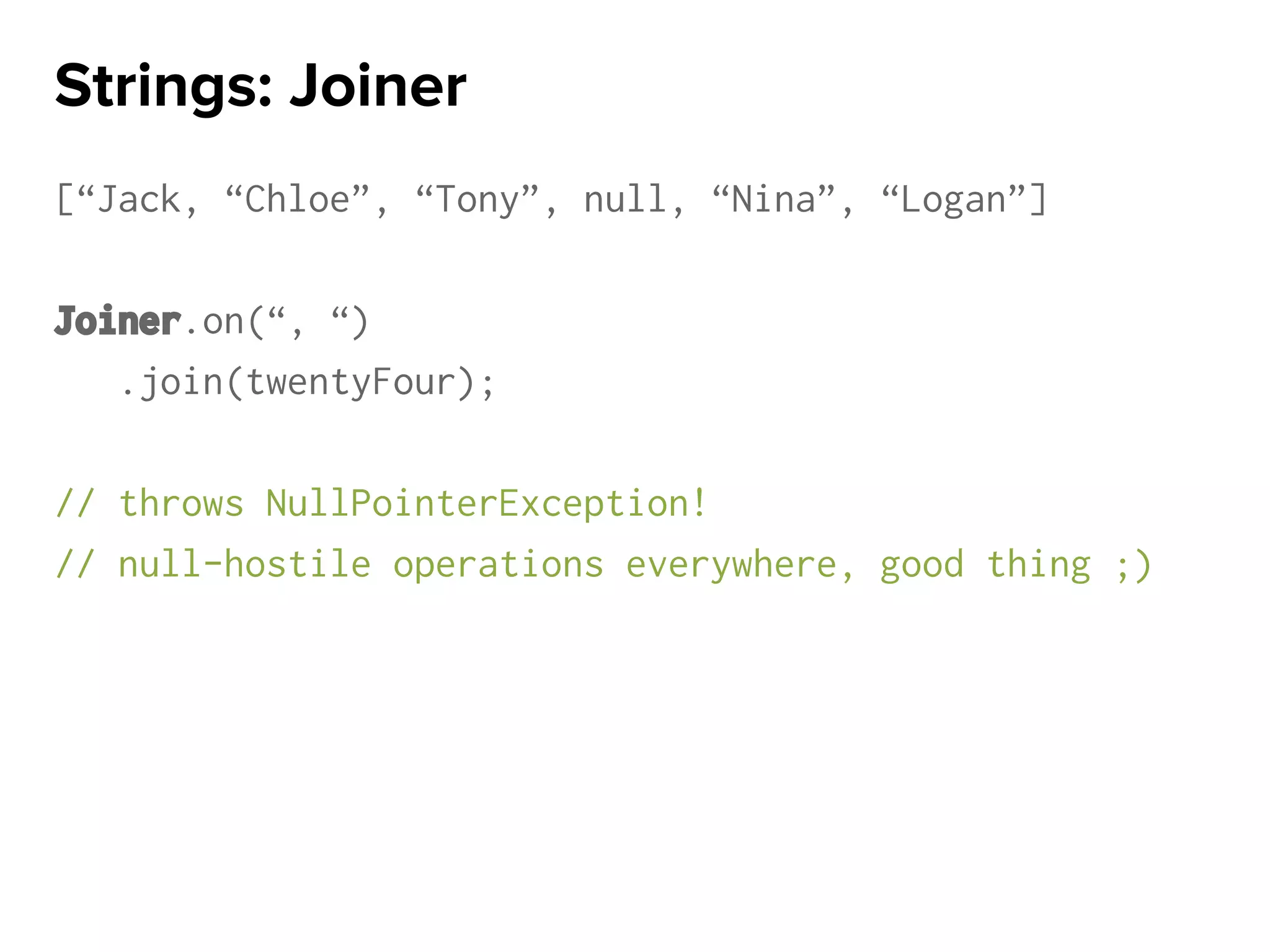 [“Jack, “Chloe”, “Tony”, null, “Nina”, “Logan”]
Joiner.on(“, “)
.join(twentyFour);
// throws NullPointerException!
// null-hostile operations everywhere, good thing ;)
Strings: Joiner
 