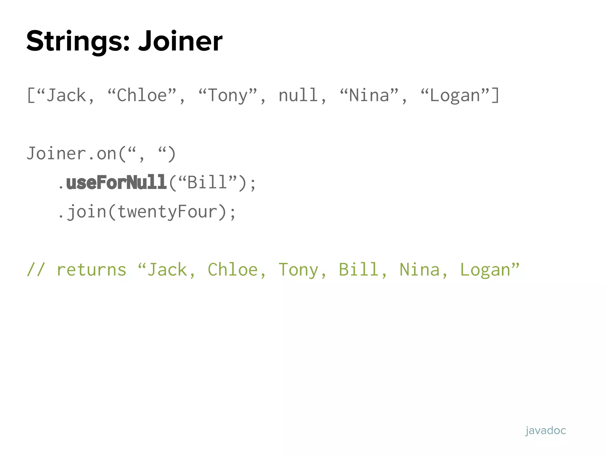 [“Jack, “Chloe”, “Tony”, null, “Nina”, “Logan”]
Joiner.on(“, “)
.useForNull(“Bill”);
.join(twentyFour);
// returns “Jack, Chloe, Tony, Bill, Nina, Logan”
Strings: Joiner
javadoc
 