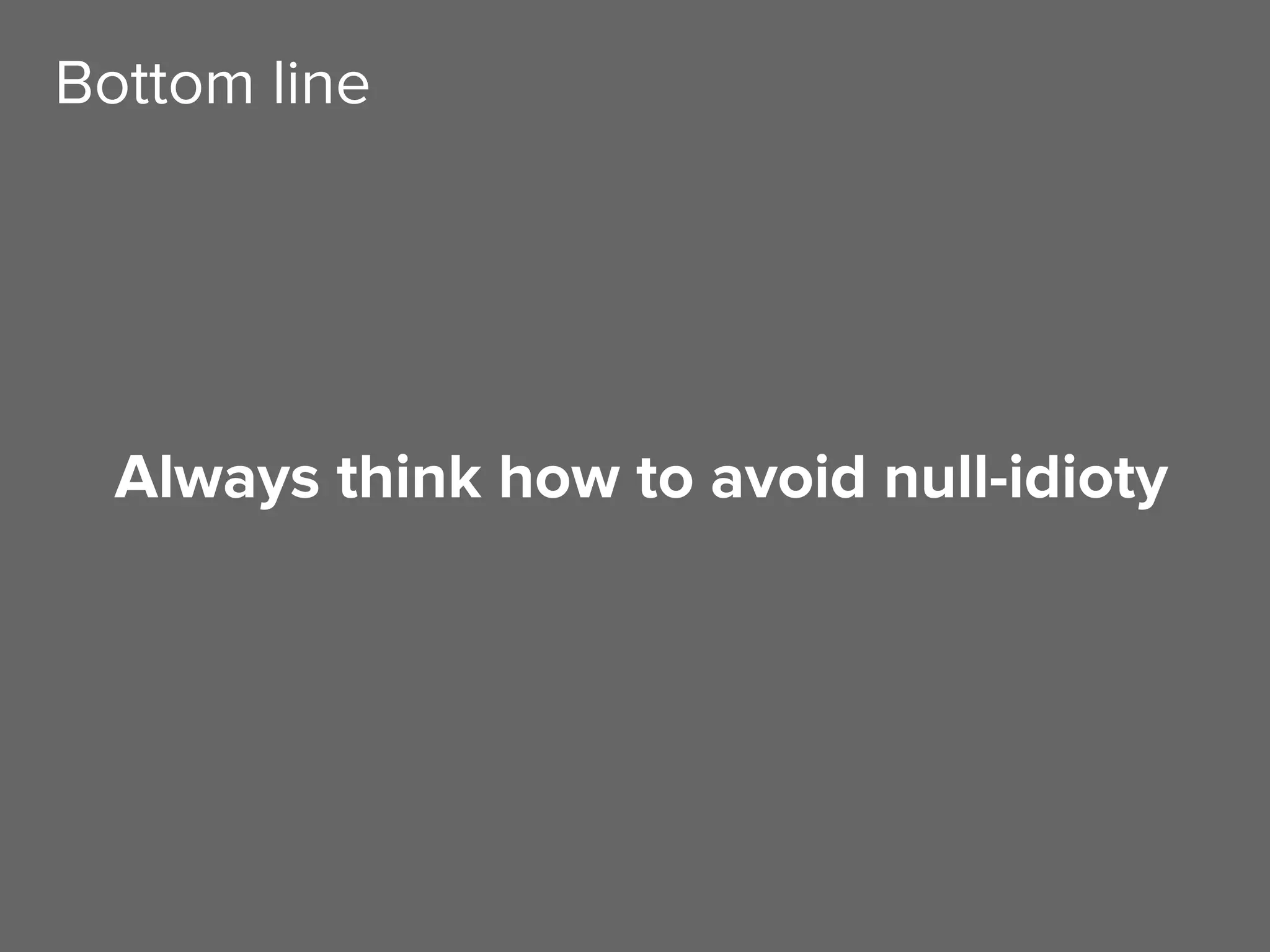 Always think how to avoid null-idioty
Bottom line
 