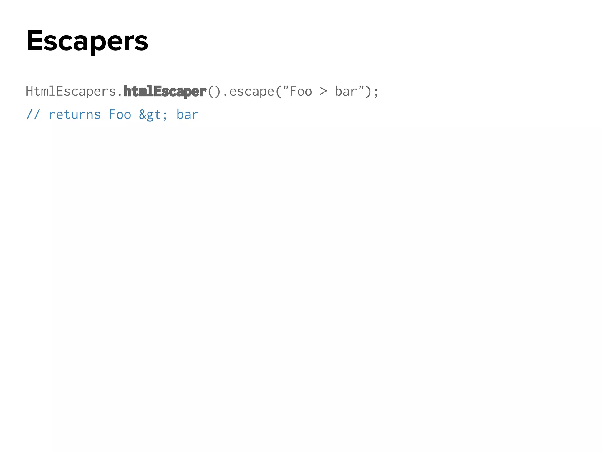 HtmlEscapers.htmlEscaper().escape("Foo > bar");
// returns Foo &gt; bar
Escapers
 